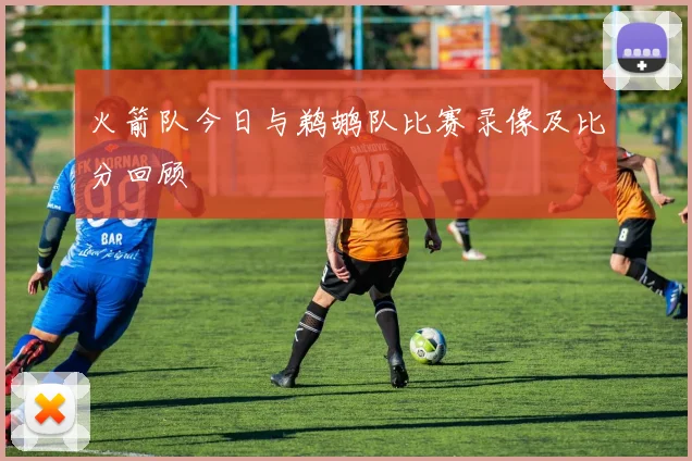 火箭队今日与鹈鹕队比赛录像及比分回顾