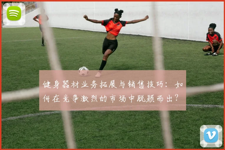 健身器材业务拓展与销售技巧：如何在竞争激烈的市场中脱颖而出？