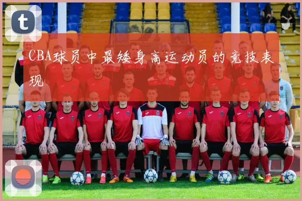 CBA球员中最矮身高运动员的竞技表现