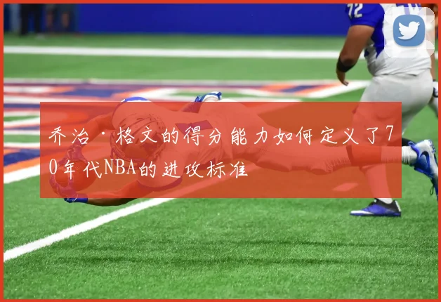 乔治·格文的得分能力如何定义了70年代NBA的进攻标准