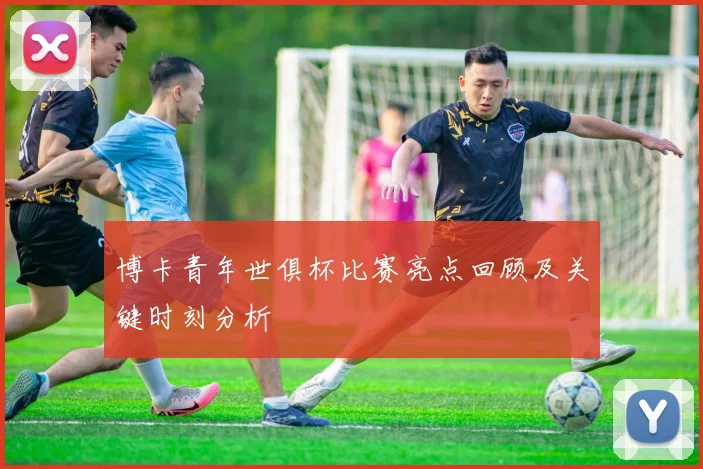 博卡青年世俱杯比赛亮点回顾及关键时刻分析