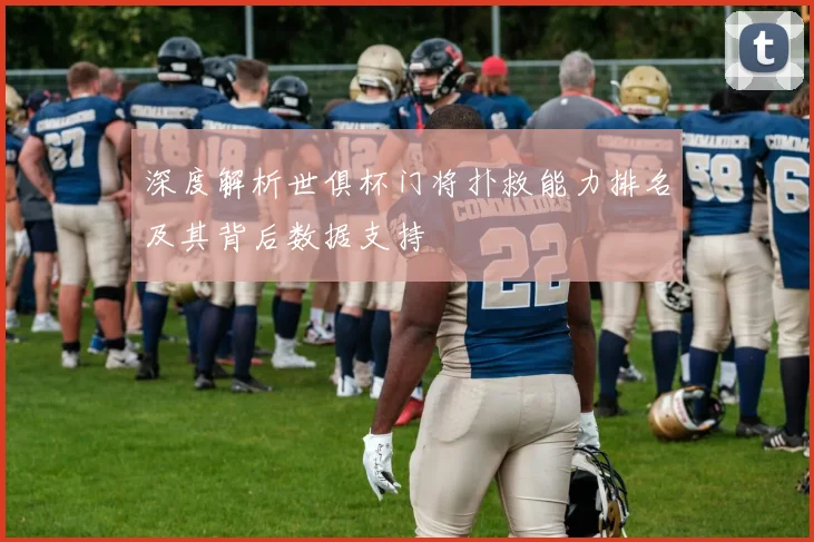 深度解析世俱杯门将扑救能力排名及其背后数据支持