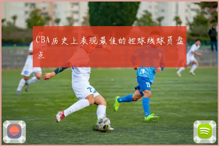 CBA历史上表现最佳的控球线球员盘点