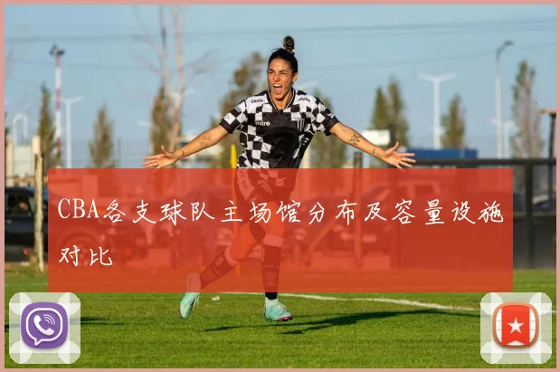 CBA各支球队主场馆分布及容量设施对比