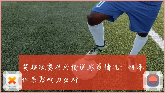 英超联赛对外输送球员情况：培养体系影响力分析