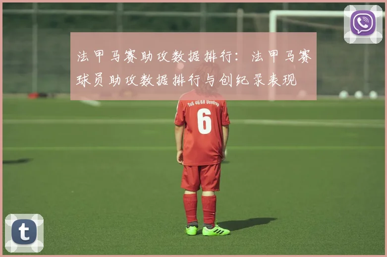 法甲马赛助攻数据排行：法甲马赛球员助攻数据排行与创纪录表现