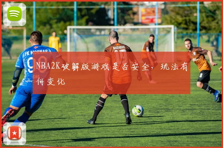 NBA2K破解版游戏是否安全，玩法有何变化