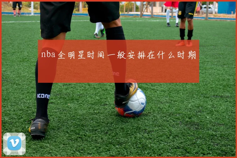 nba全明星时间一般安排在什么时期